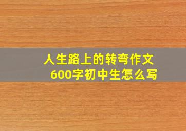 人生路上的转弯作文600字初中生怎么写