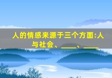 人的情感来源于三个方面:人与社会、____、____