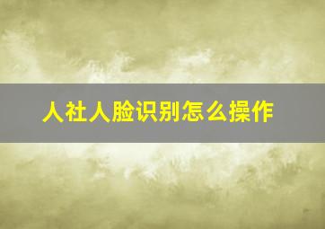 人社人脸识别怎么操作