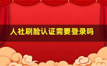 人社刷脸认证需要登录吗