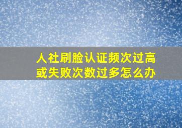 人社刷脸认证频次过高或失败次数过多怎么办