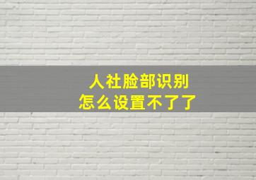 人社脸部识别怎么设置不了了