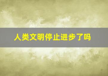 人类文明停止进步了吗