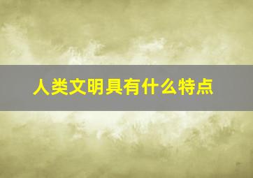 人类文明具有什么特点