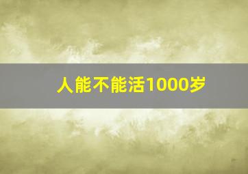 人能不能活1000岁