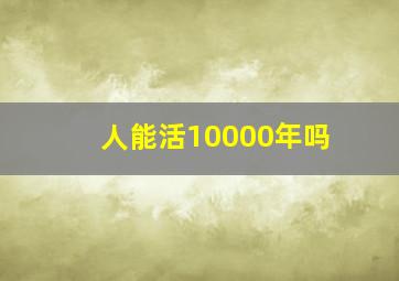 人能活10000年吗