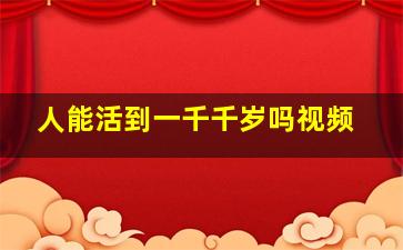 人能活到一千千岁吗视频