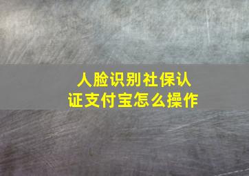 人脸识别社保认证支付宝怎么操作