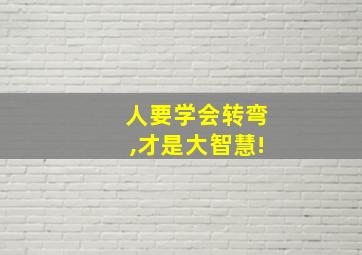 人要学会转弯,才是大智慧!