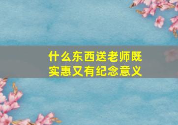 什么东西送老师既实惠又有纪念意义