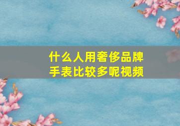 什么人用奢侈品牌手表比较多呢视频