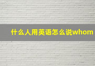 什么人用英语怎么说whom