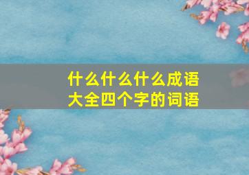 什么什么什么成语大全四个字的词语