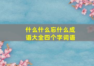 什么什么忘什么成语大全四个字词语