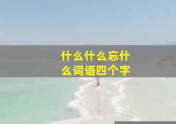 什么什么忘什么词语四个字