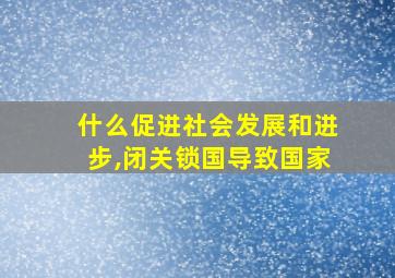 什么促进社会发展和进步,闭关锁国导致国家