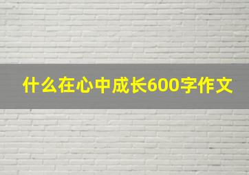 什么在心中成长600字作文