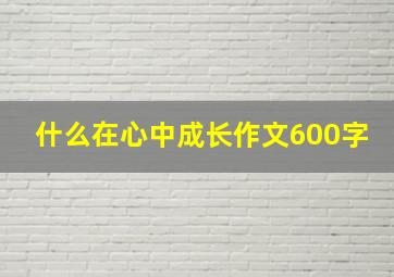 什么在心中成长作文600字