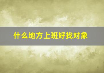 什么地方上班好找对象