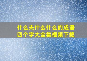 什么夫什么什么的成语四个字大全集视频下载