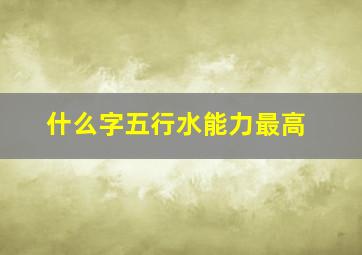 什么字五行水能力最高