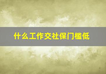 什么工作交社保门槛低