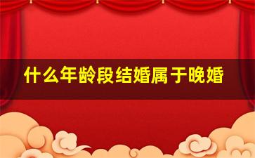 什么年龄段结婚属于晚婚