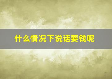 什么情况下说话要钱呢