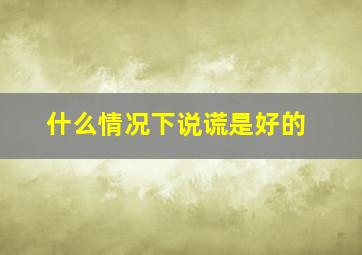 什么情况下说谎是好的