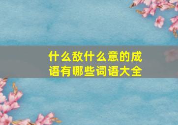 什么敌什么意的成语有哪些词语大全