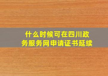 什么时候可在四川政务服务网申请证书延续