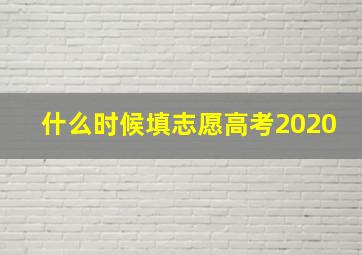 什么时候填志愿高考2020