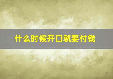 什么时候开口就要付钱