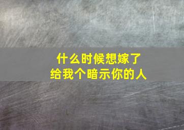 什么时候想嫁了给我个暗示你的人