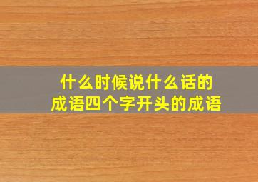 什么时候说什么话的成语四个字开头的成语