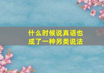 什么时候说真话也成了一种另类说法