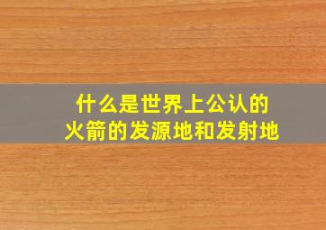 什么是世界上公认的火箭的发源地和发射地