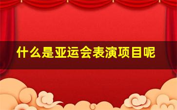 什么是亚运会表演项目呢