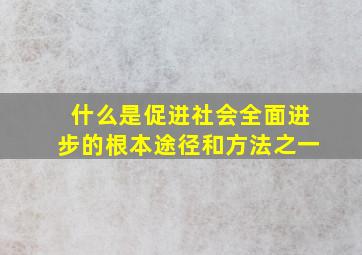 什么是促进社会全面进步的根本途径和方法之一