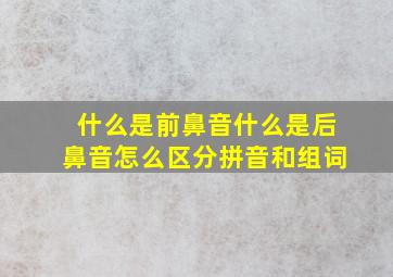 什么是前鼻音什么是后鼻音怎么区分拼音和组词