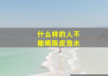 什么样的人不能喝陈皮泡水