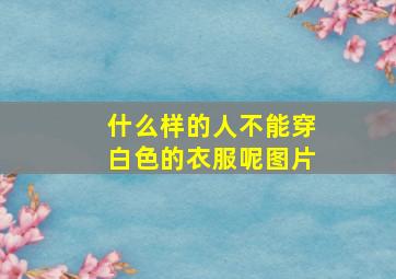 什么样的人不能穿白色的衣服呢图片