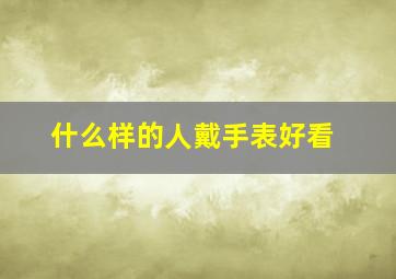 什么样的人戴手表好看