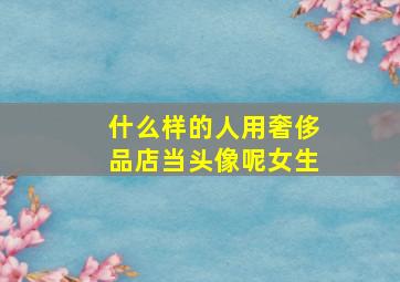 什么样的人用奢侈品店当头像呢女生