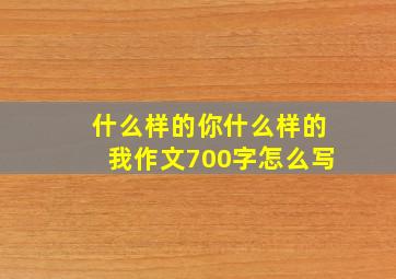 什么样的你什么样的我作文700字怎么写