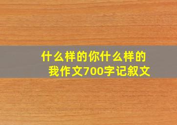 什么样的你什么样的我作文700字记叙文