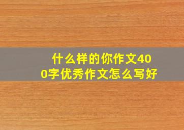 什么样的你作文400字优秀作文怎么写好