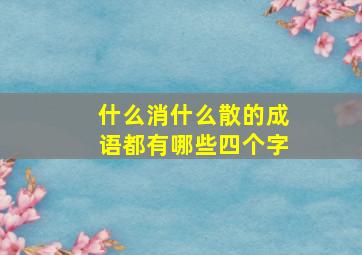 什么消什么散的成语都有哪些四个字