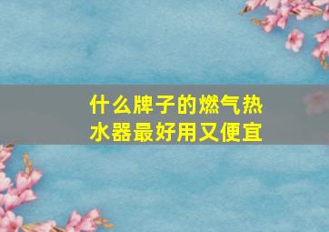 什么牌子的燃气热水器最好用又便宜