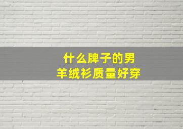 什么牌子的男羊绒衫质量好穿